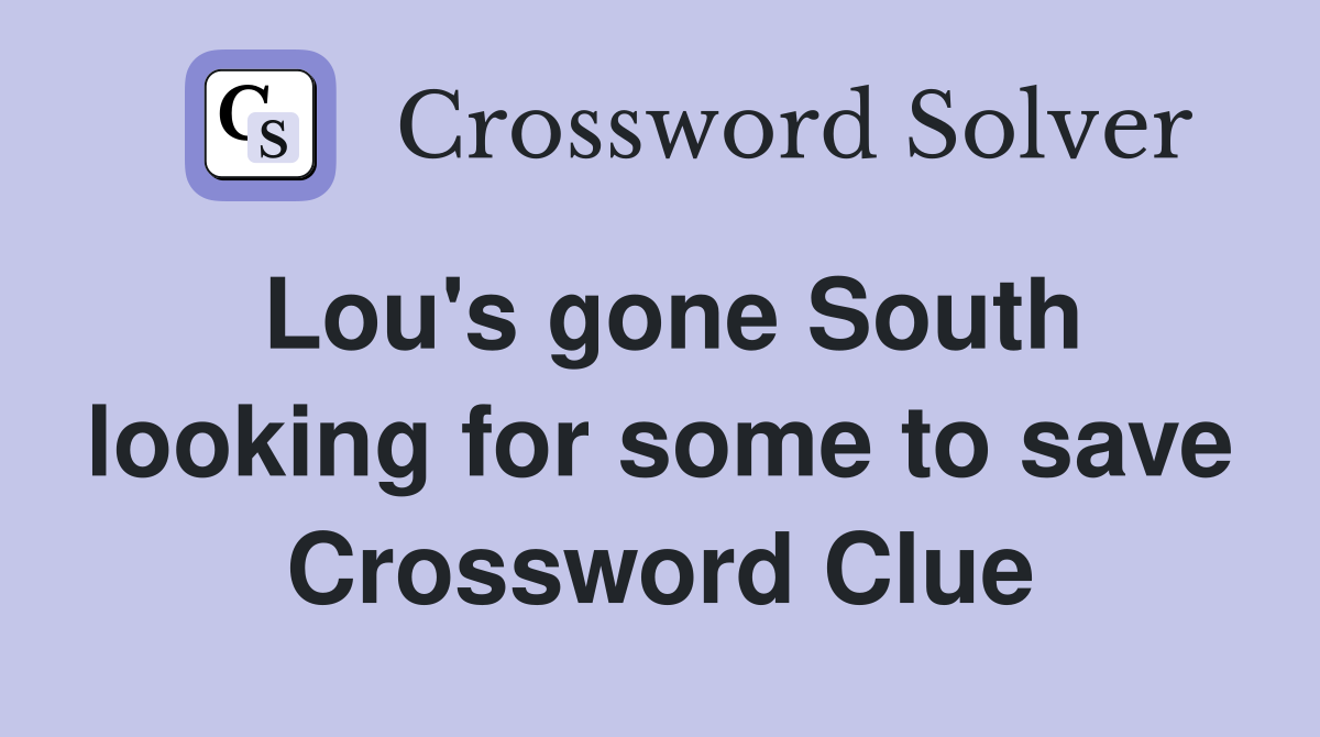 Lou's gone South looking for some to save Crossword Clue