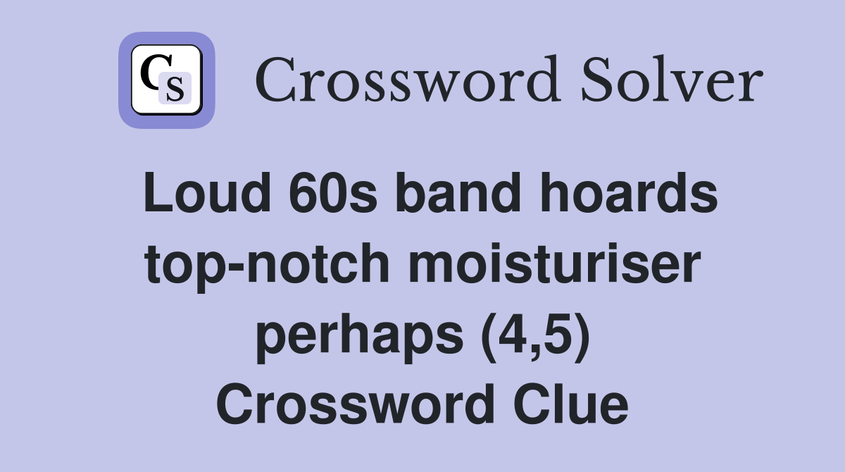 Loud 60s band hoards top-notch moisturiser perhaps (4,5) Crossword Clue