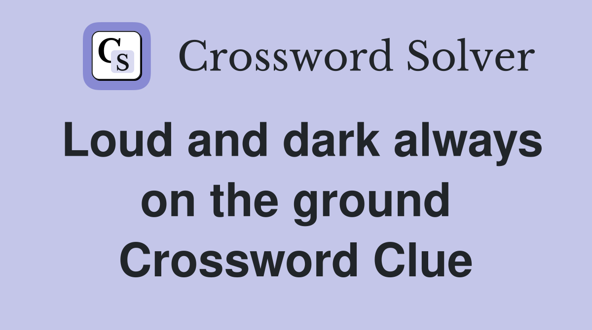 Loud and dark always on the ground Crossword Clue