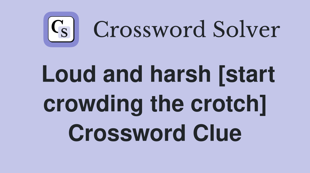 Loud and harsh [start crowding the crotch] Crossword Clue