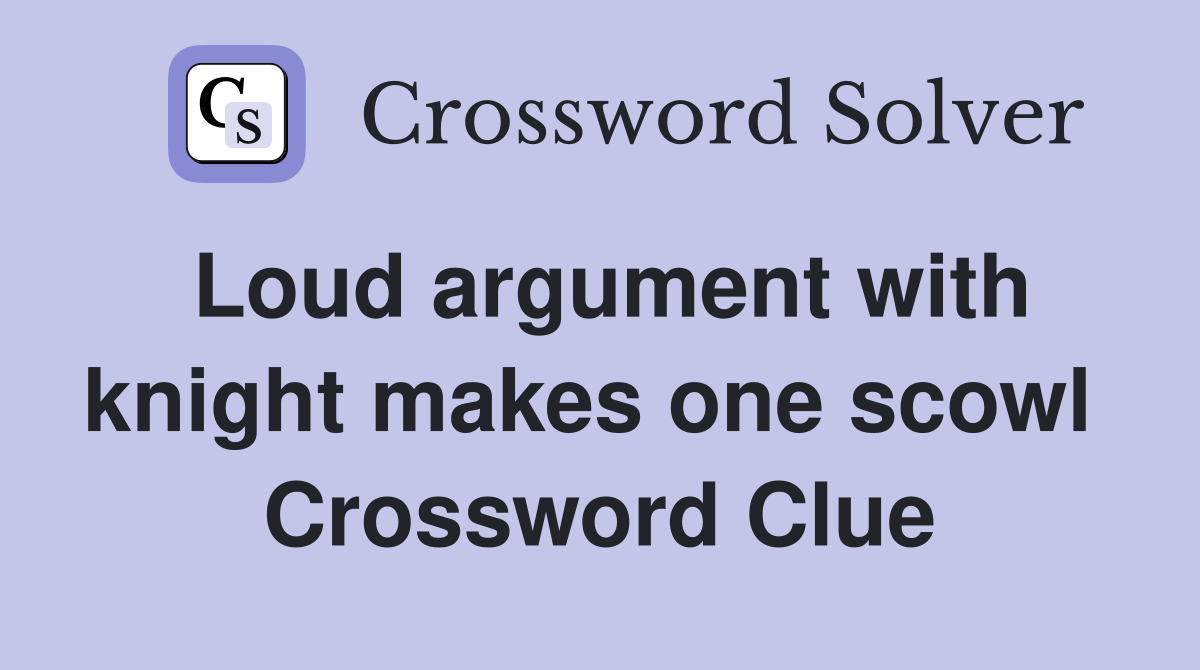 Loud argument with knight makes one scowl  Crossword Clue