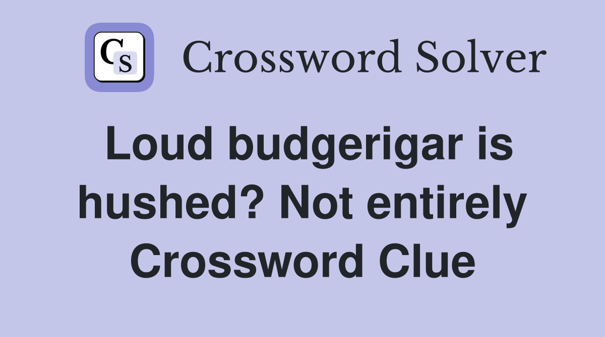 Loud budgerigar is hushed? Not entirely Crossword Clue