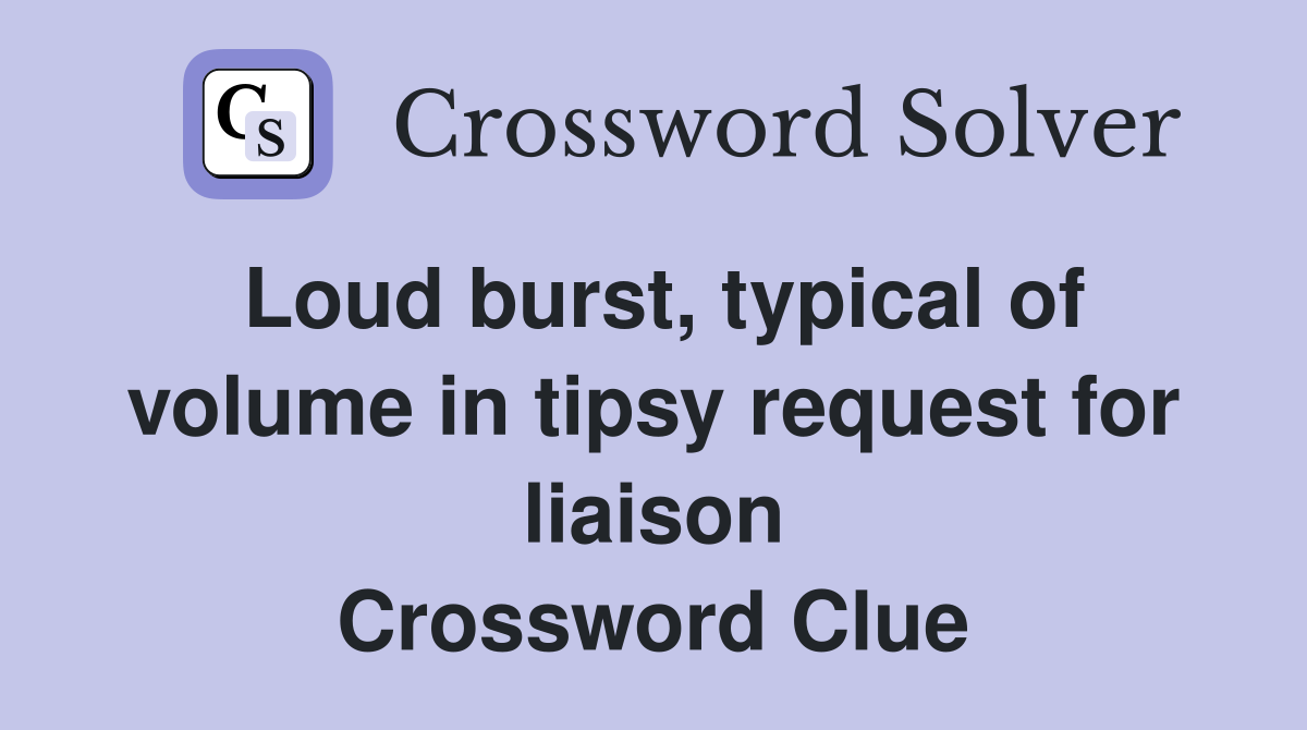 Loud burst, typical of volume in tipsy request for liaison Crossword Clue