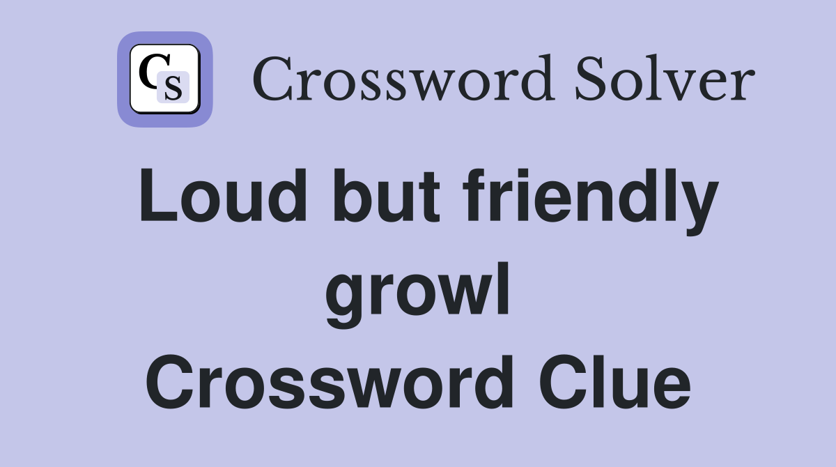 Loud but friendly growl Crossword Clue