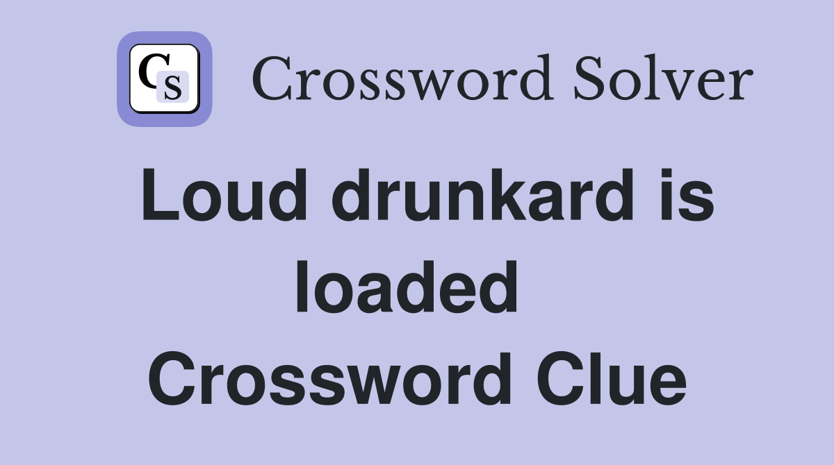 Loud drunkard is loaded  Crossword Clue