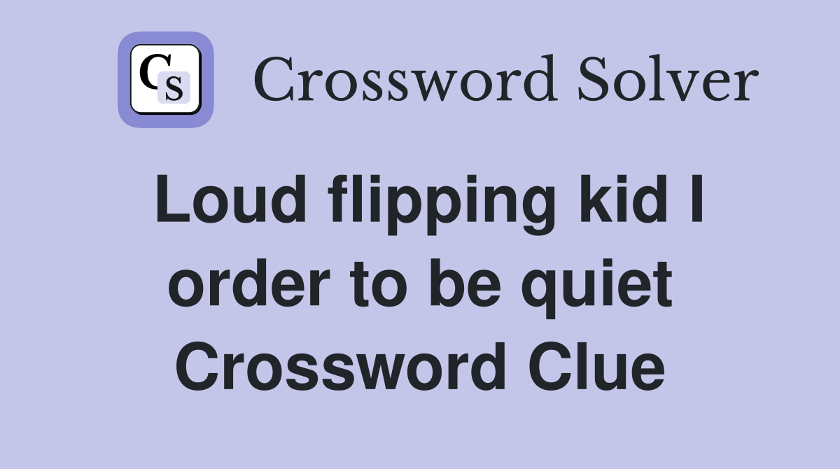 Loud flipping kid I order to be quiet Crossword Clue