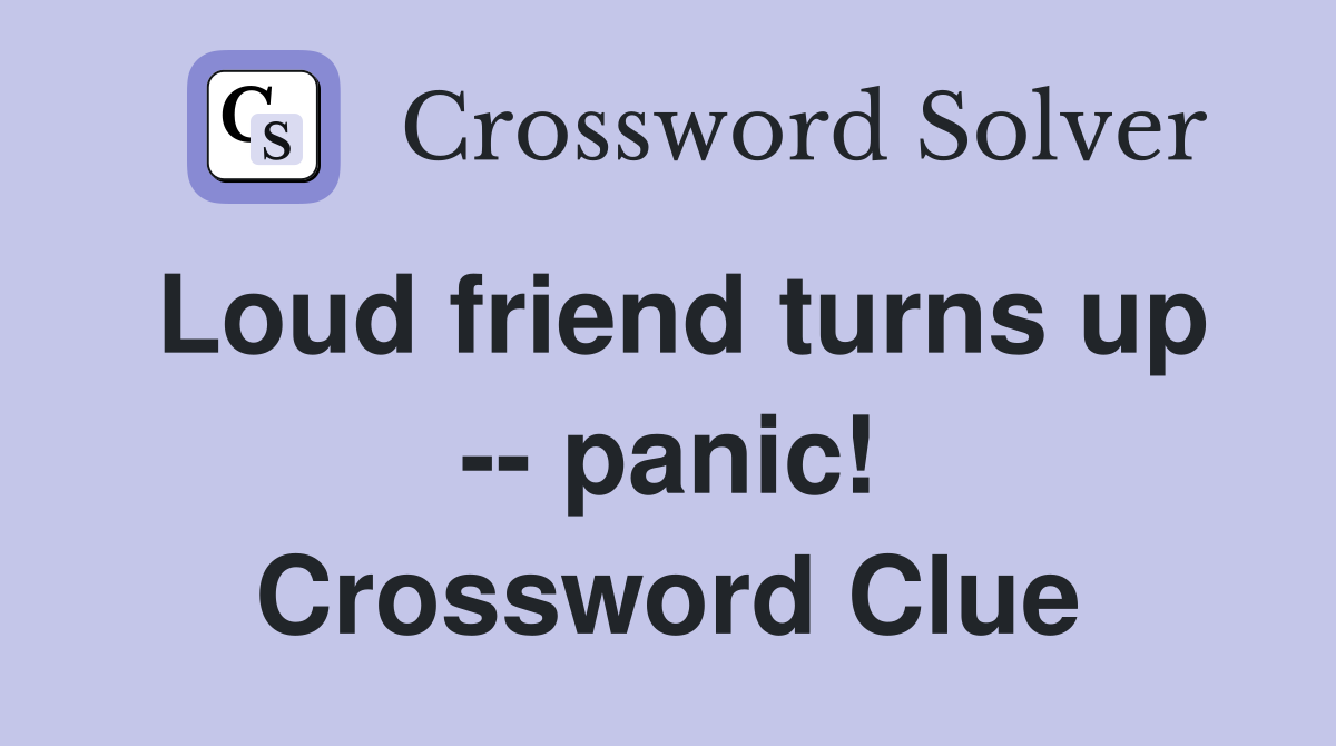 Loud friend turns up -- panic! Crossword Clue