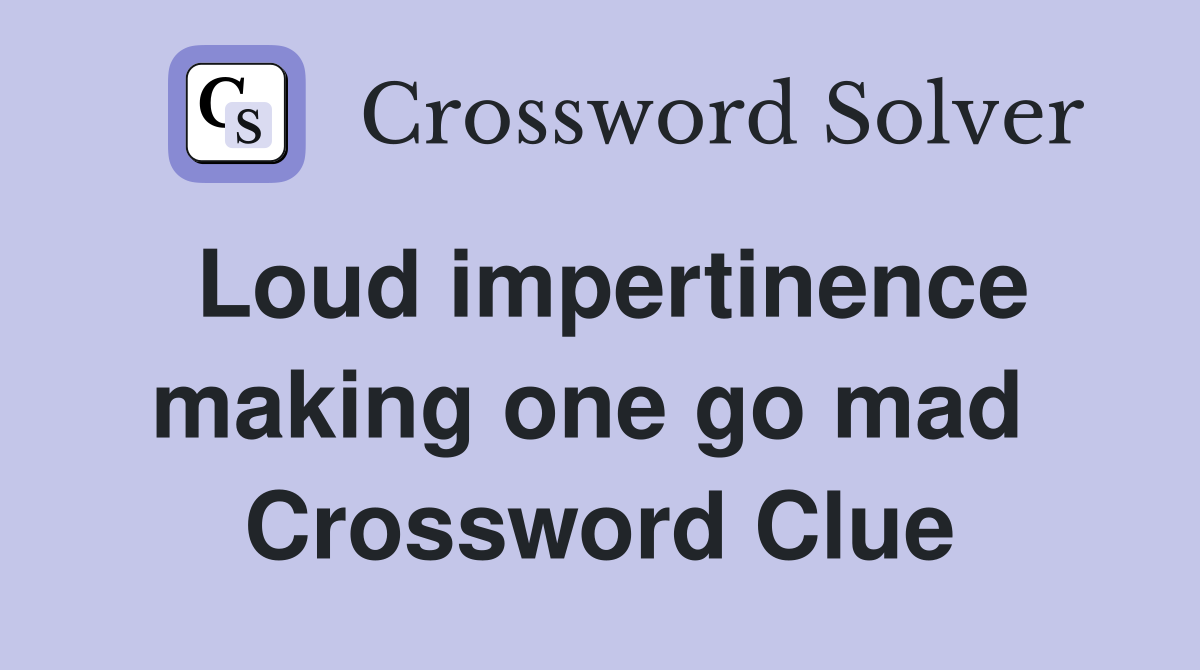 Loud impertinence making one go mad  Crossword Clue