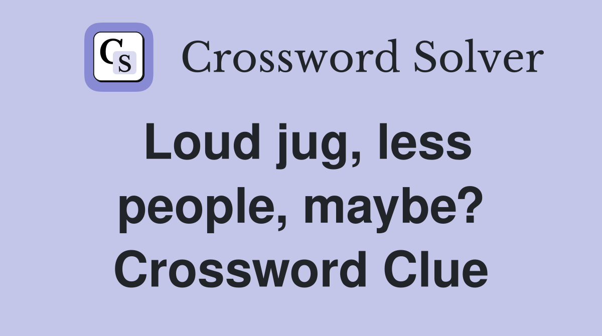 Loud jug, less people, maybe? Crossword Clue
