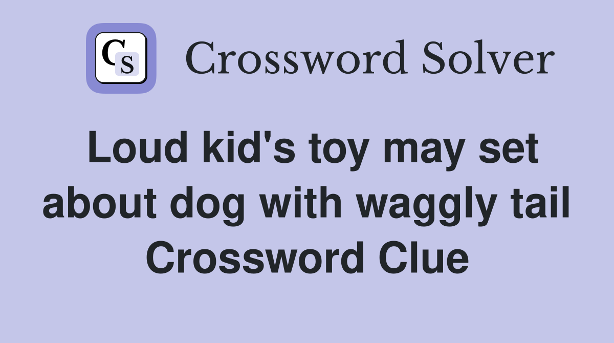 Loud kid's toy may set about dog with waggly tail Crossword Clue