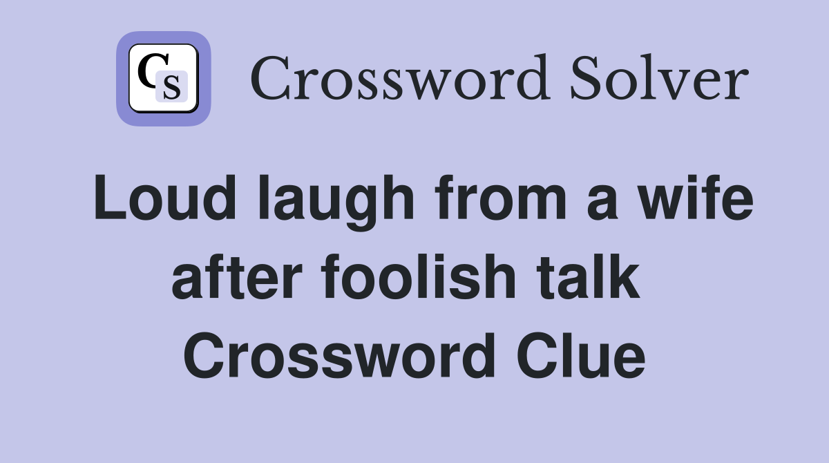 Loud laugh from a wife after foolish talk  Crossword Clue