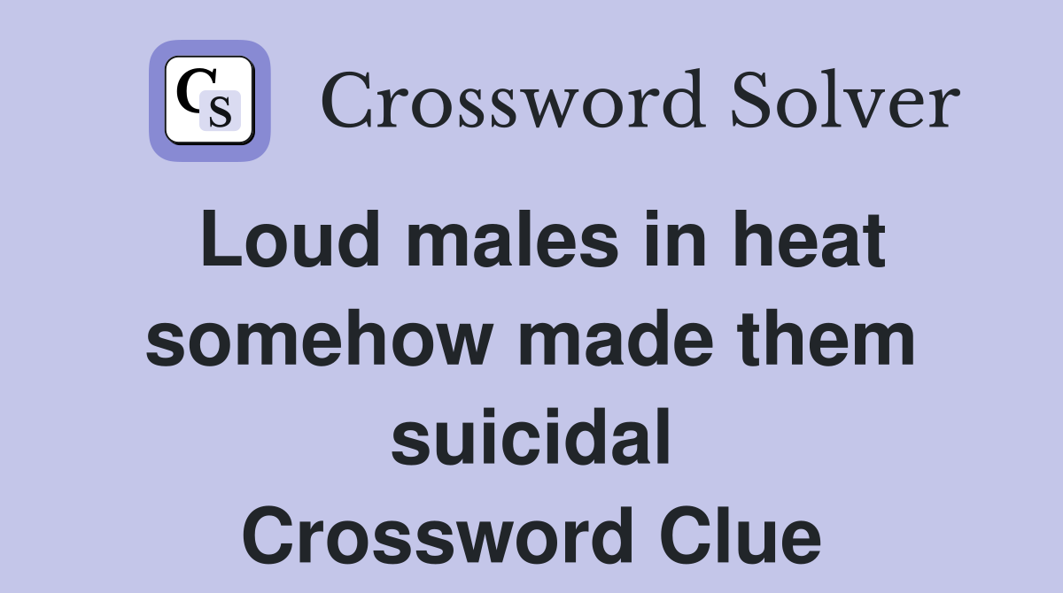 Loud males in heat somehow made them suicidal Crossword Clue