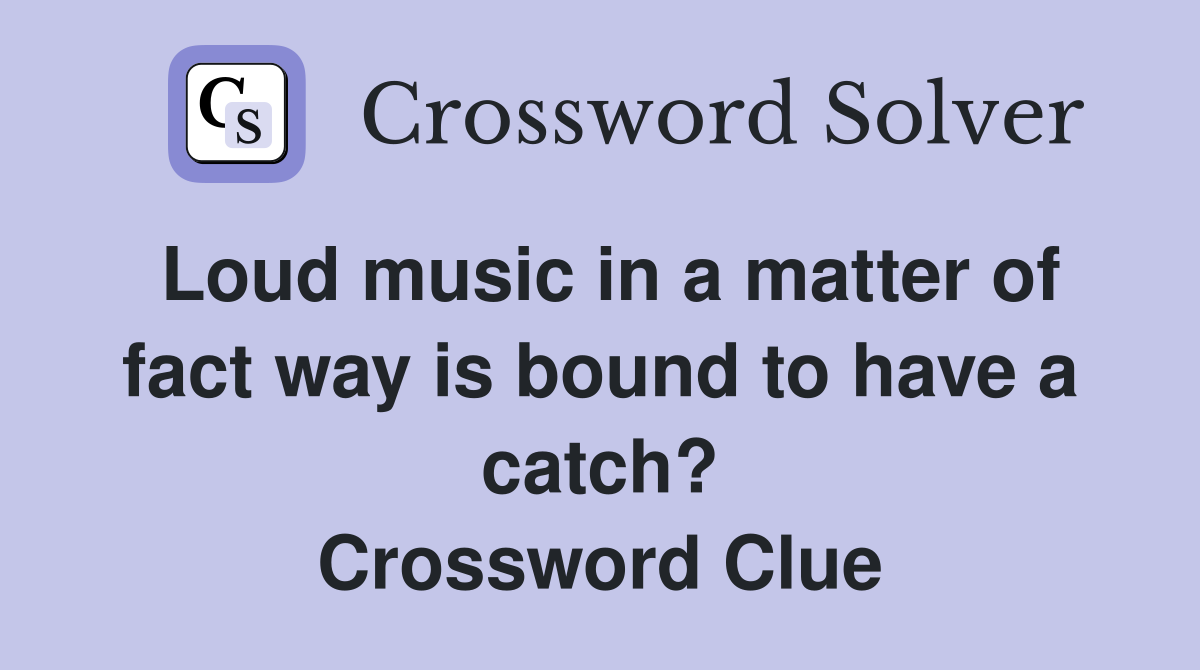 Loud music in a matter of fact way is bound to have a catch? Crossword Clue