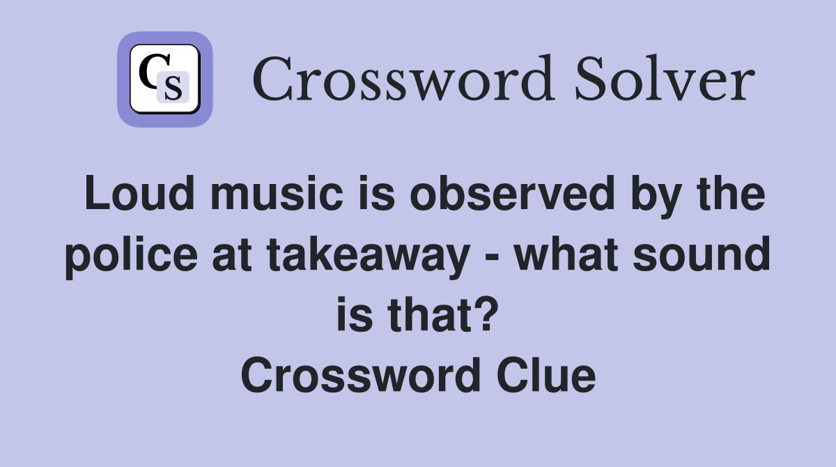 Loud music is observed by the police at takeaway - what sound is that? Crossword Clue