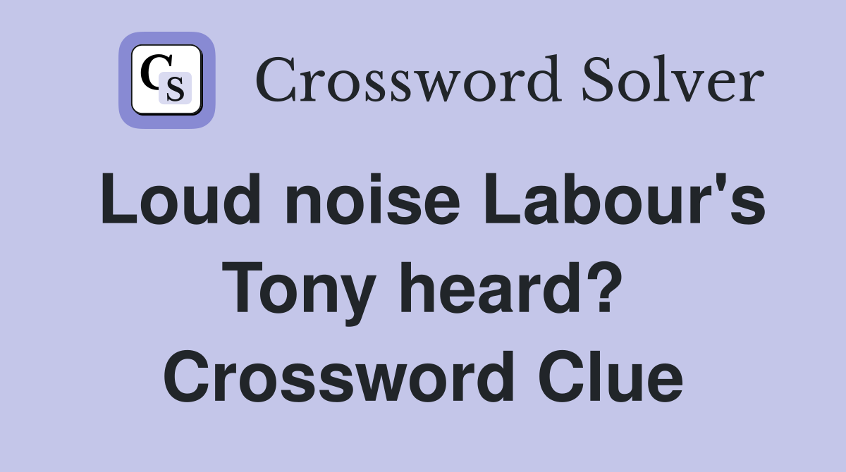 Loud noise Labour's Tony heard? Crossword Clue