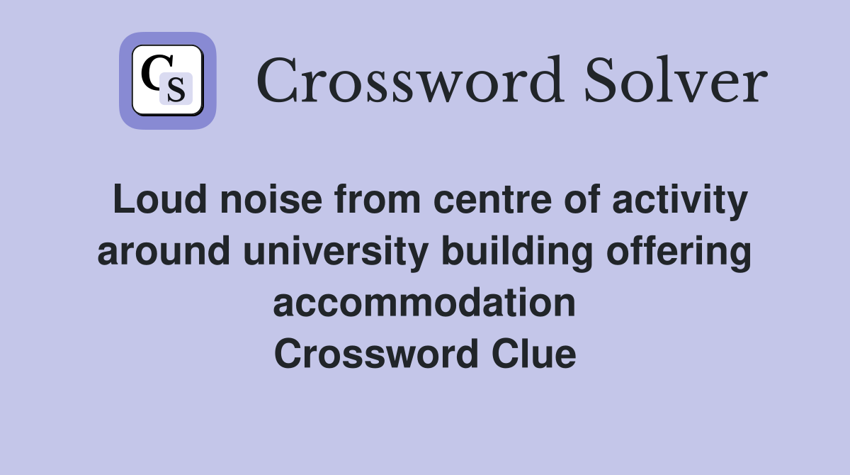 Loud noise from centre of activity around university building offering accommodation Crossword Clue