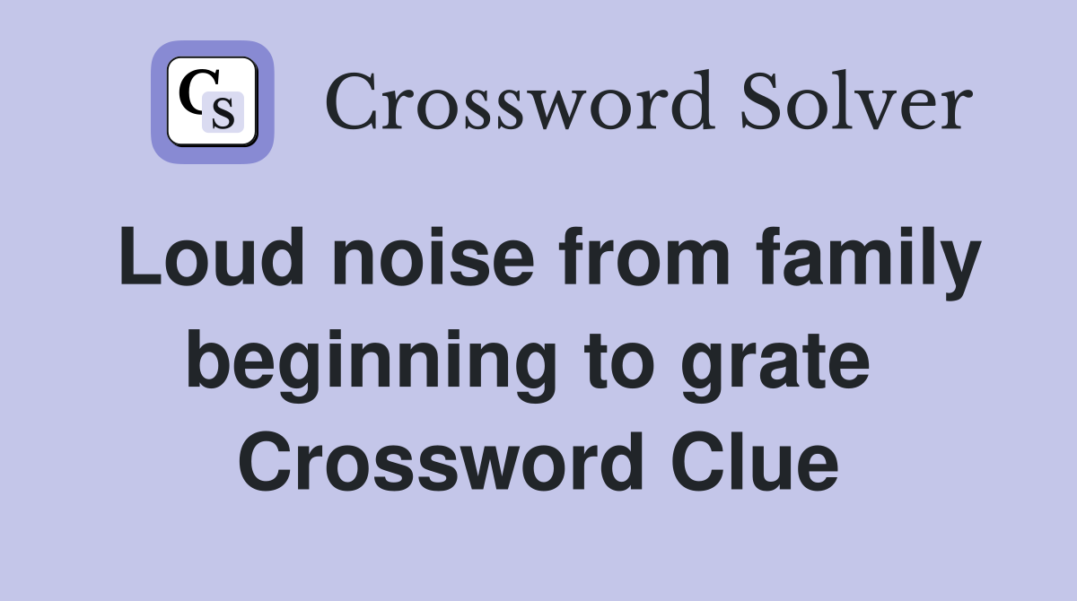 Loud noise from family beginning to grate  Crossword Clue