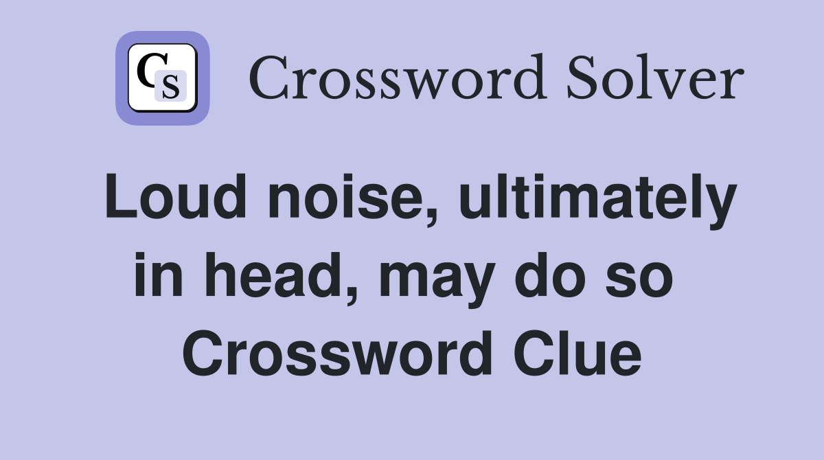 Loud noise, ultimately in head, may do so  Crossword Clue