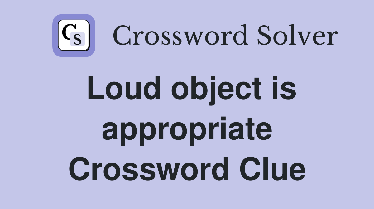 Loud object is appropriate Crossword Clue