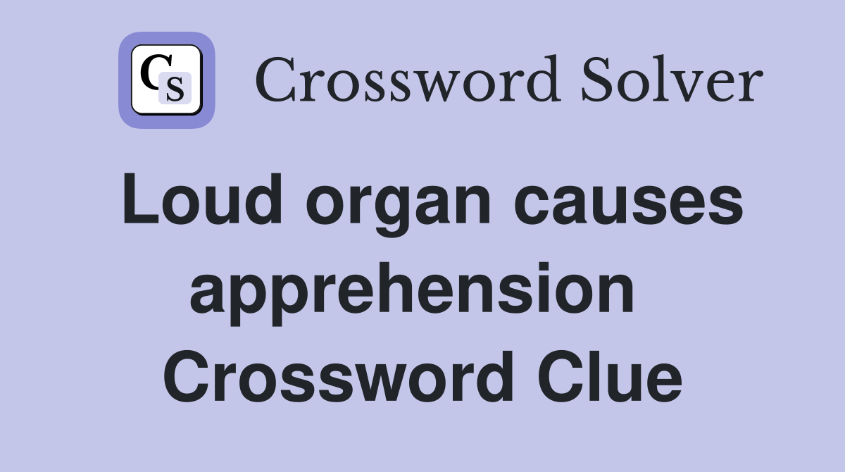 Loud organ causes apprehension  Crossword Clue