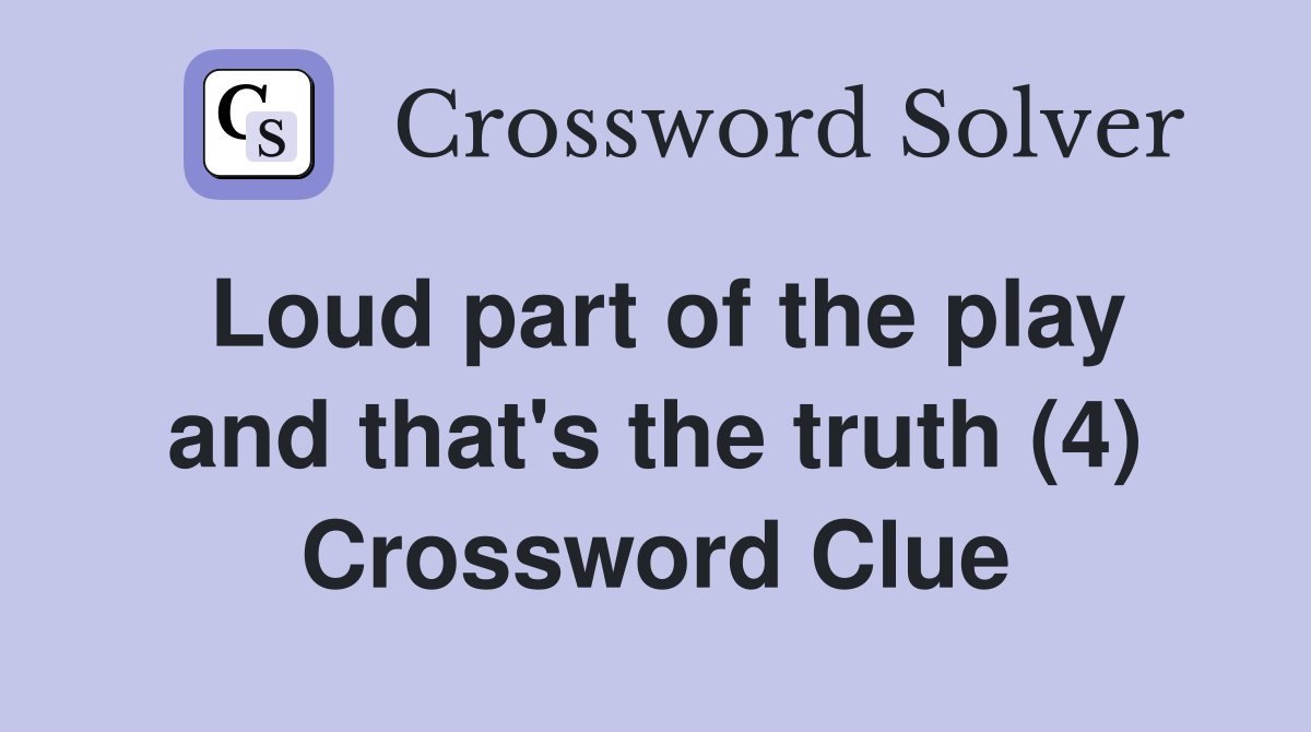Loud part of the play and that's the truth (4) Crossword Clue
