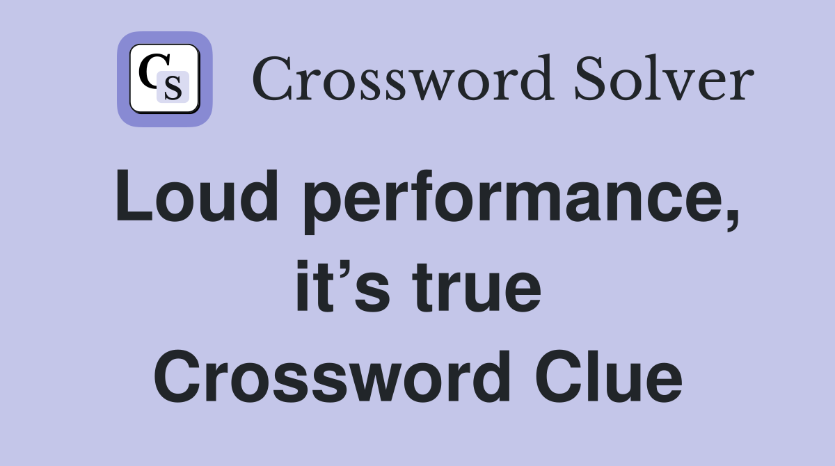 Loud performance, it’s true Crossword Clue