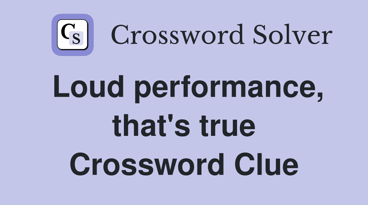 Loud performance, that's true Crossword Clue