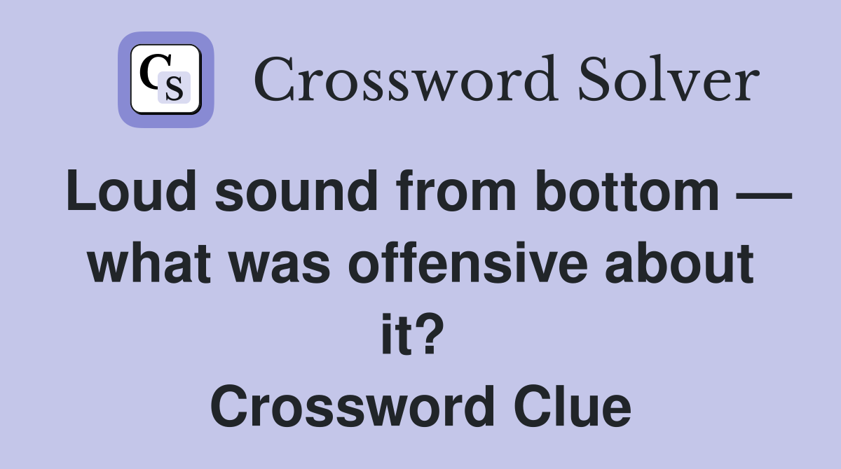 Loud sound from bottom — what was offensive about it?  Crossword Clue