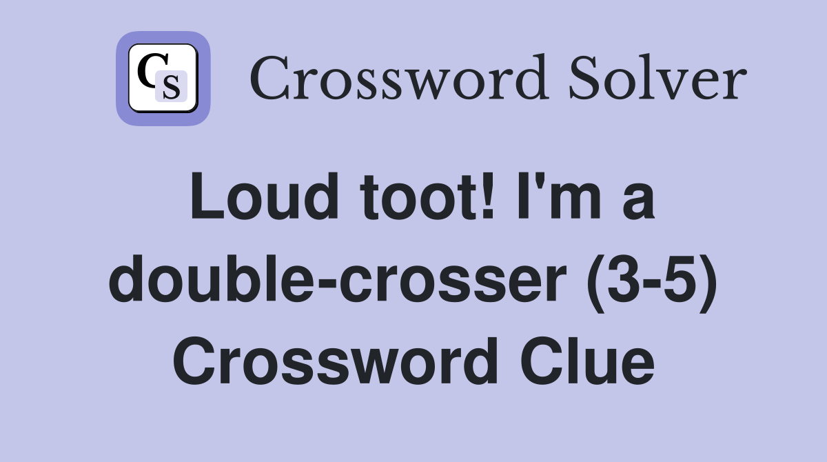 Loud toot! I'm a double-crosser (3-5) Crossword Clue