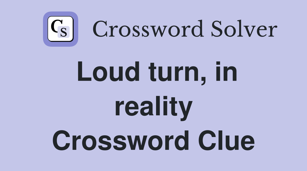 Loud turn, in reality Crossword Clue