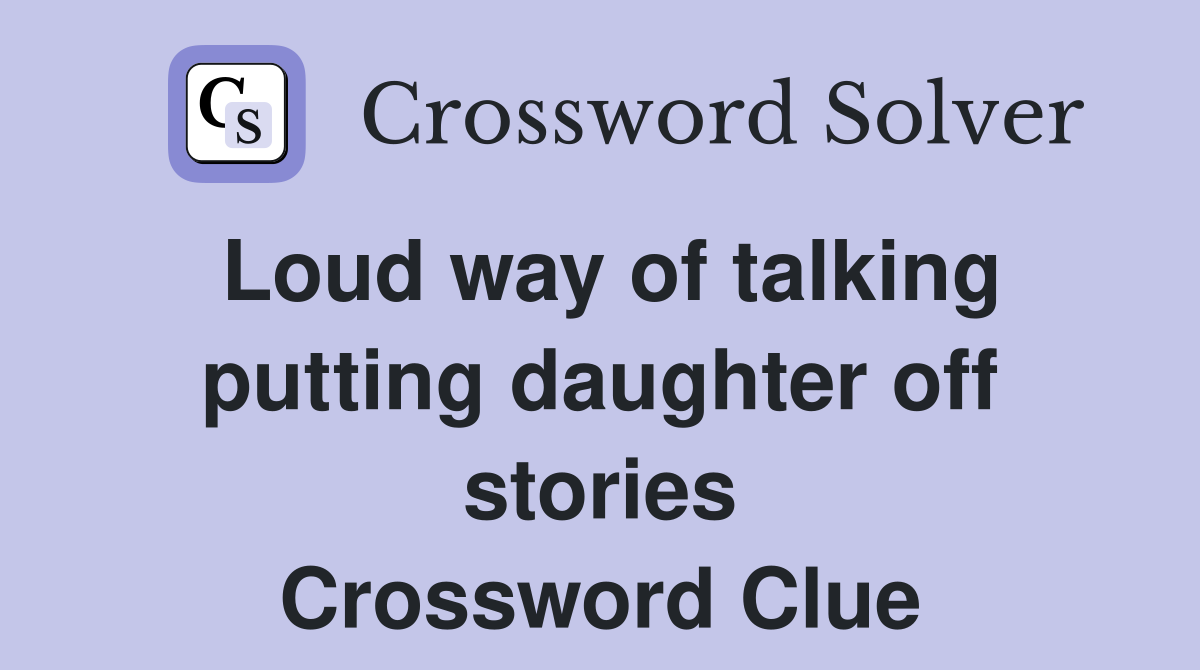 Loud way of talking putting daughter off stories Crossword Clue