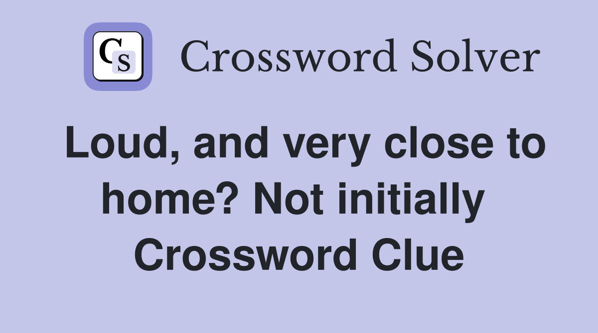 Loud, and very close to home? Not initially  Crossword Clue