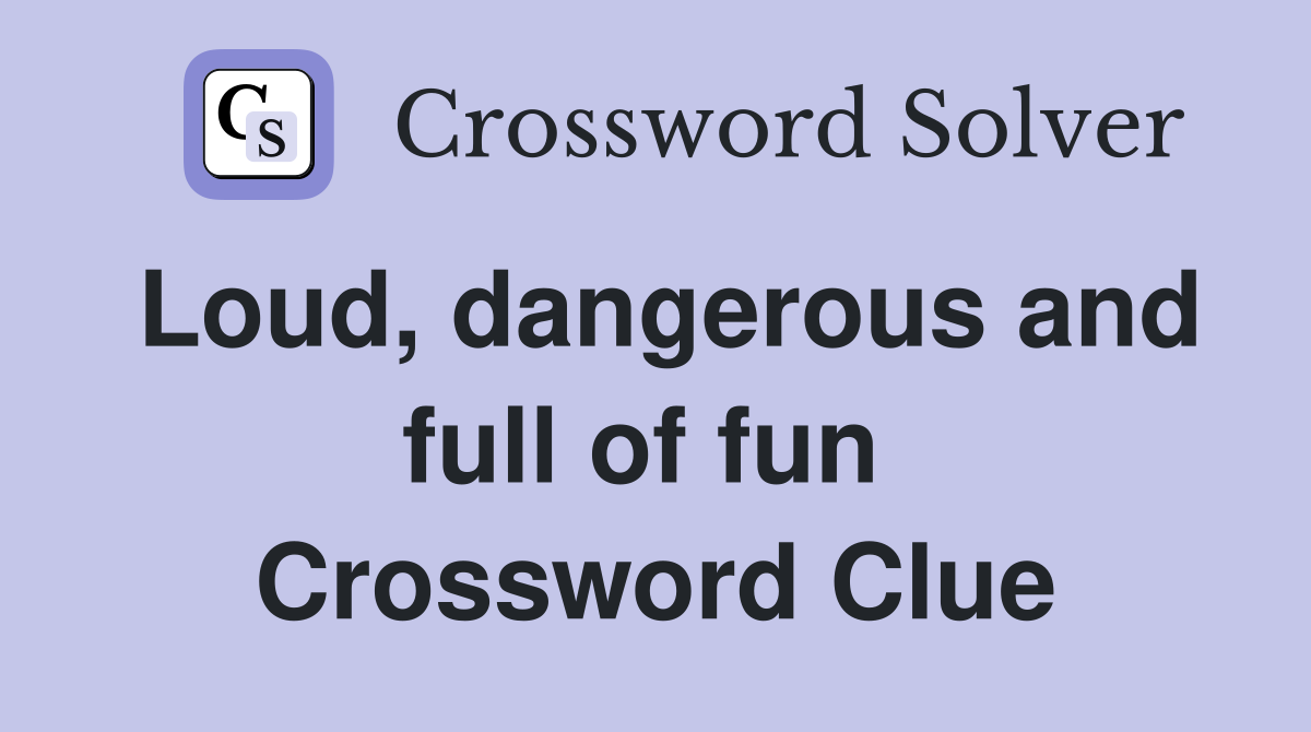 Loud, dangerous and full of fun  Crossword Clue