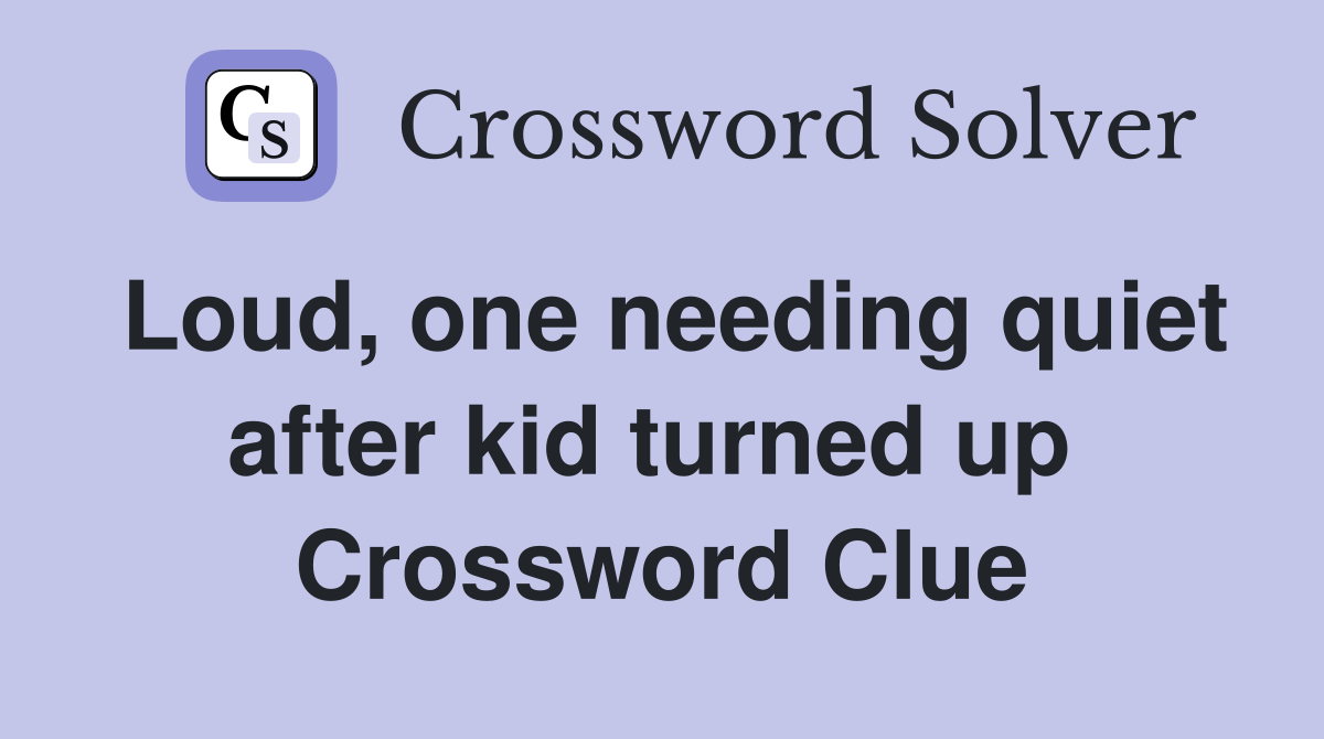 Loud, one needing quiet after kid turned up  Crossword Clue
