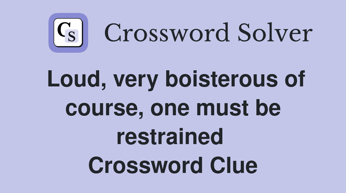 Loud, very boisterous of course, one must be restrained  Crossword Clue