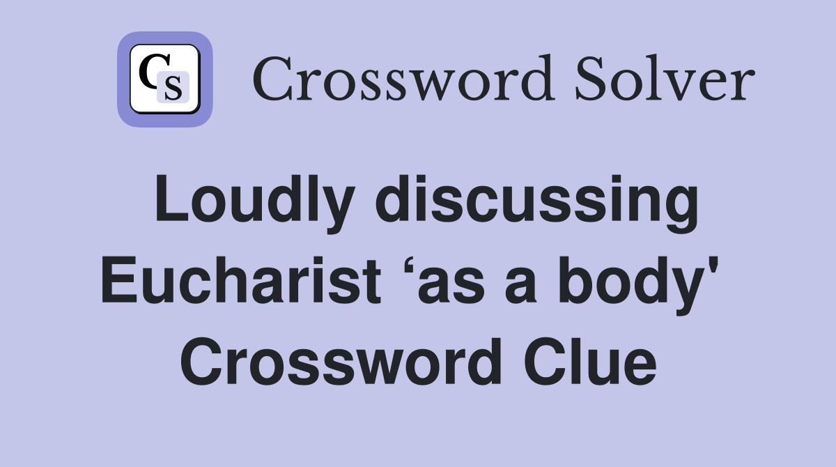 Loudly discussing Eucharist ‘as a body'  Crossword Clue