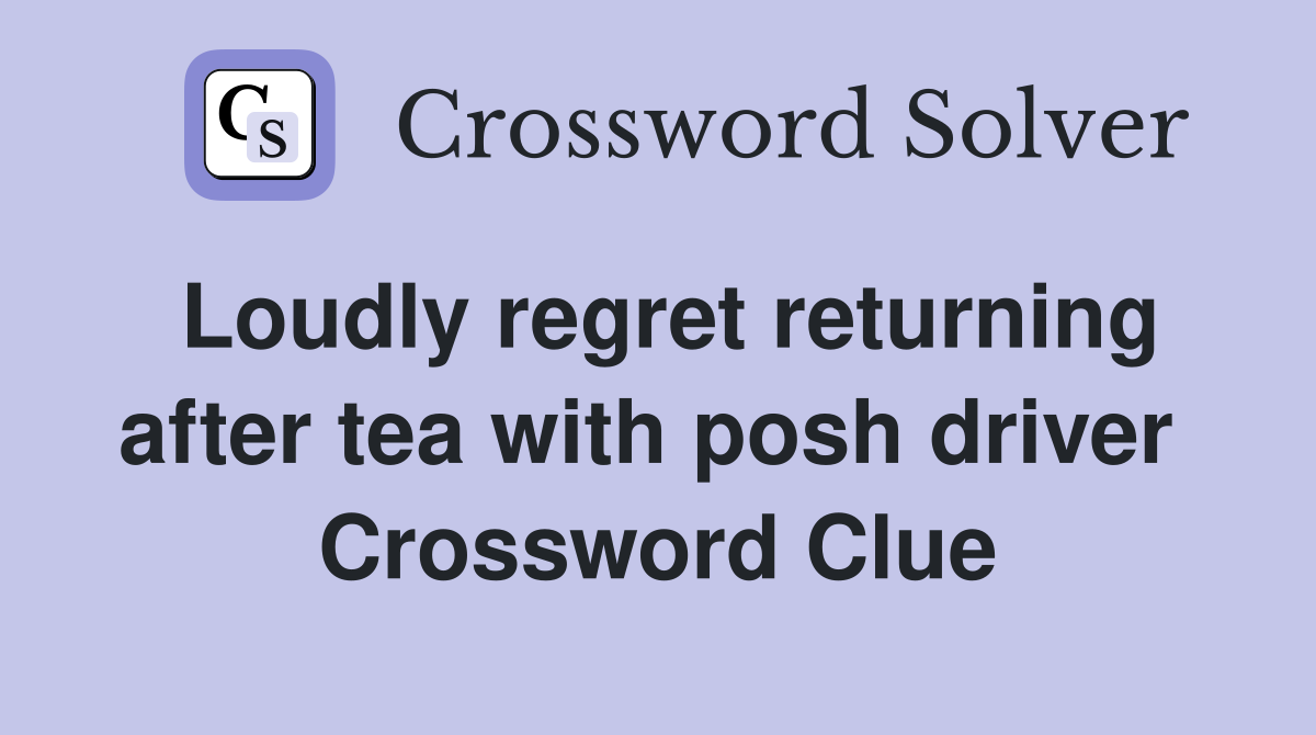 Loudly regret returning after tea with posh driver  Crossword Clue