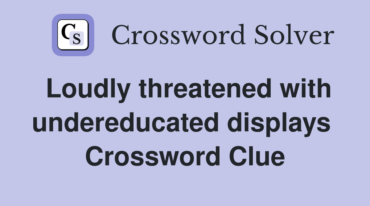 Loudly threatened with undereducated displays  Crossword Clue