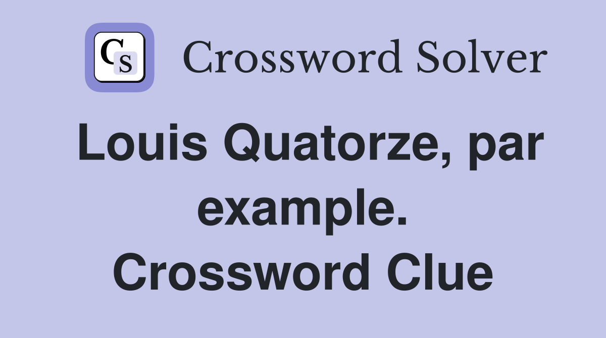 Louis Quatorze, par example. Crossword Clue