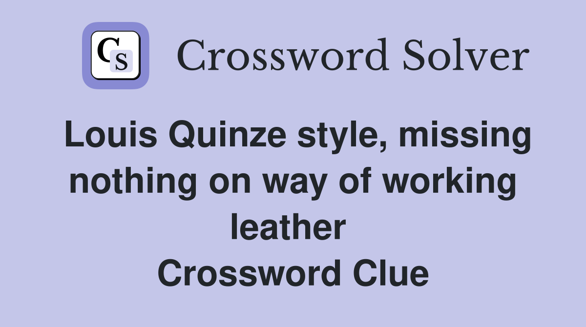 Louis Quinze style, missing nothing on way of working leather  Crossword Clue