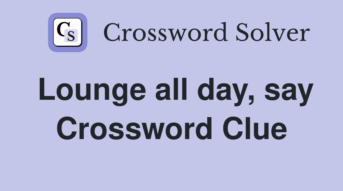 Lounge all day, say Crossword Clue