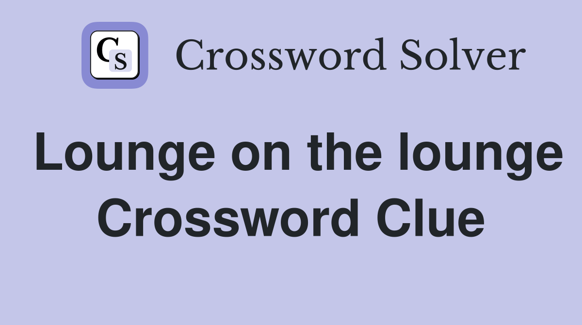Lounge on the lounge Crossword Clue