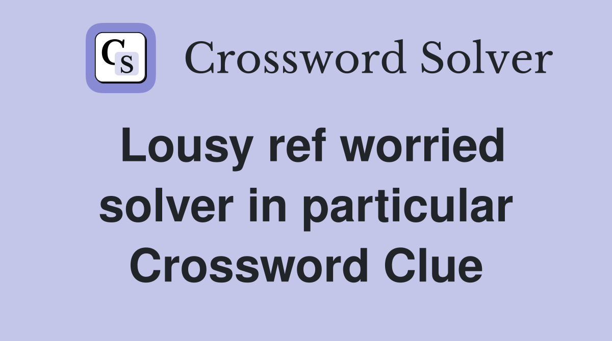 Lousy ref worried solver in particular Crossword Clue
