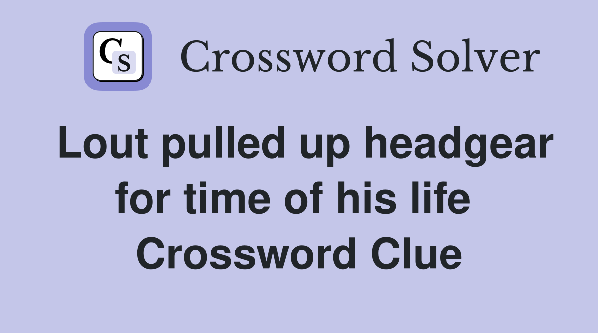 Lout pulled up headgear for time of his life  Crossword Clue