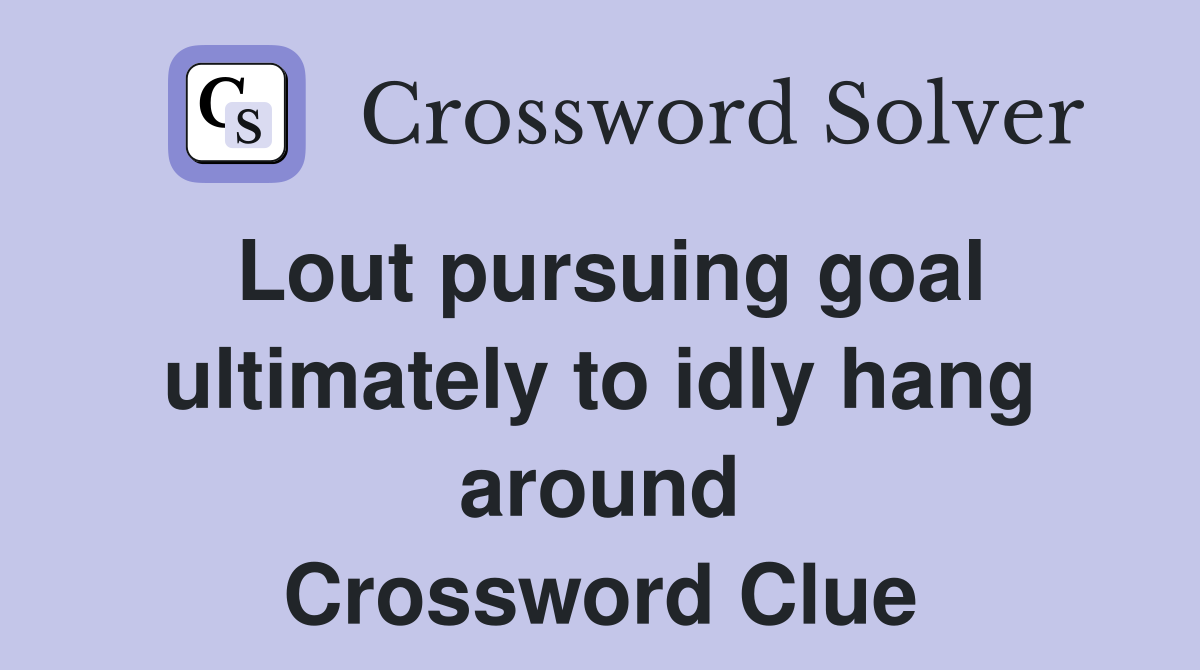 Lout pursuing goal ultimately to idly hang around Crossword Clue