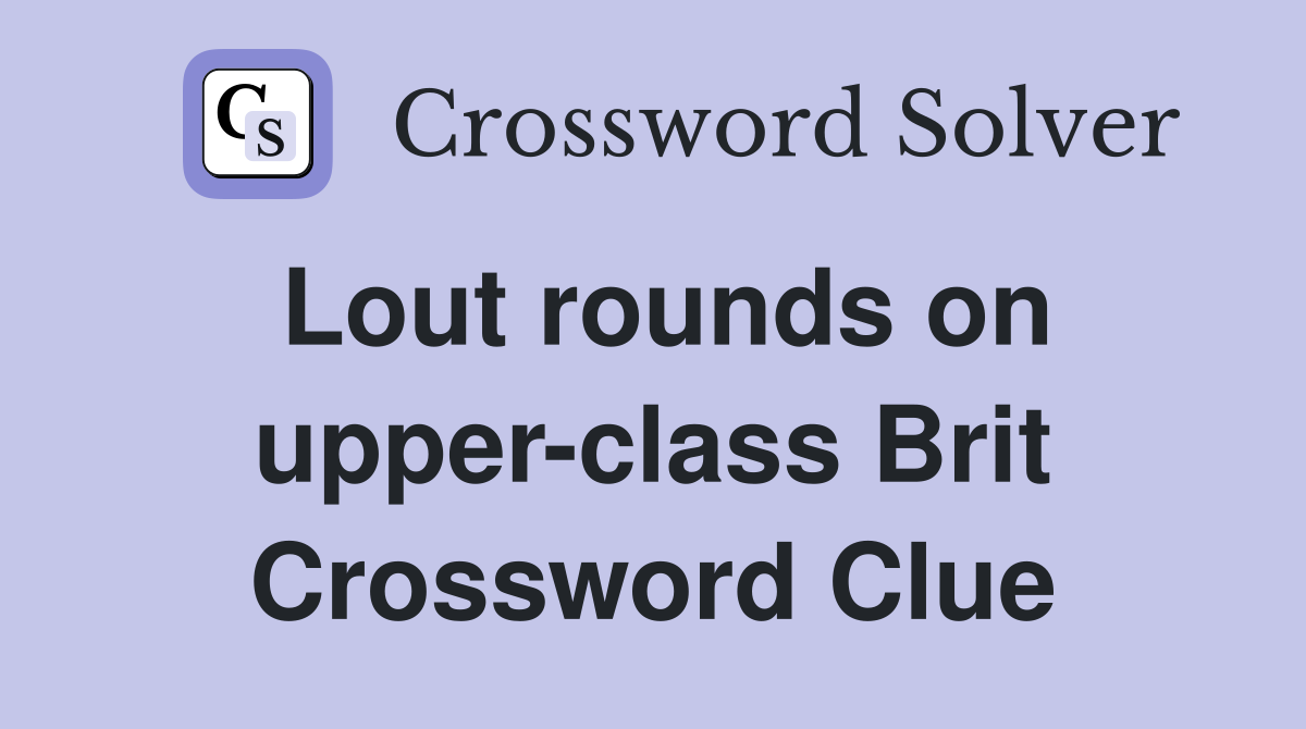 Lout rounds on upper-class Brit Crossword Clue