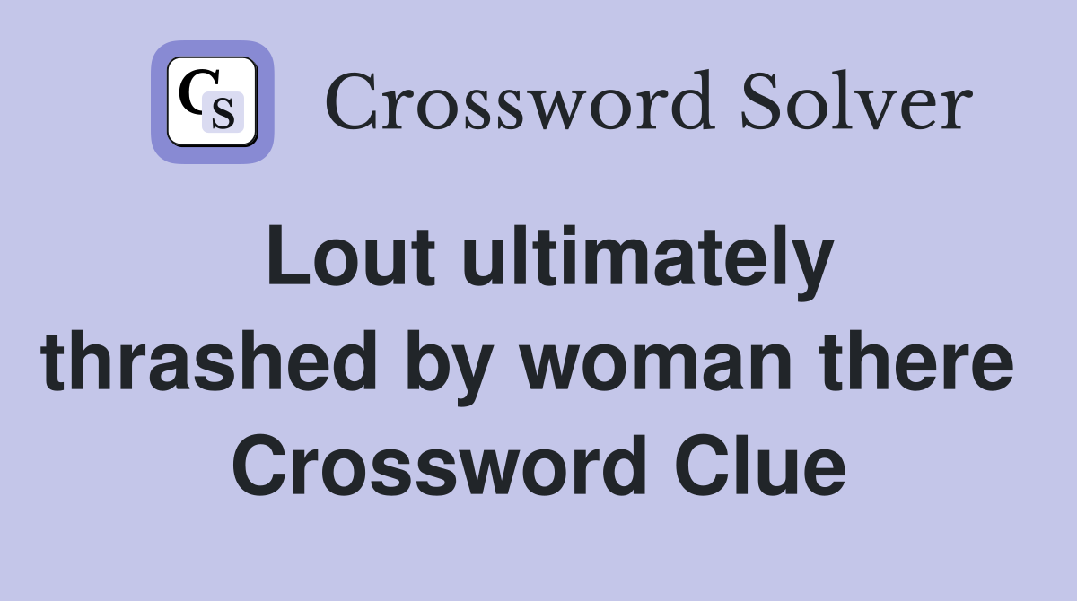 Lout ultimately thrashed by woman there  Crossword Clue