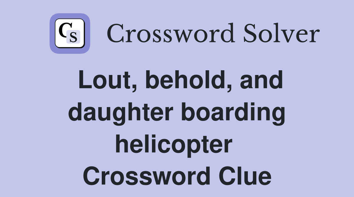 Lout, behold, and daughter boarding helicopter  Crossword Clue