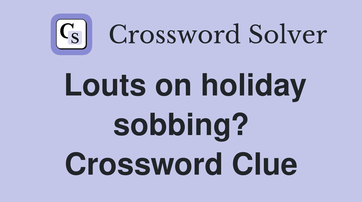Louts on holiday sobbing? Crossword Clue