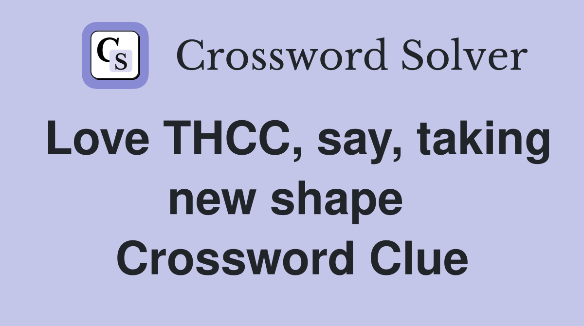 Love THCC, say, taking new shape  Crossword Clue